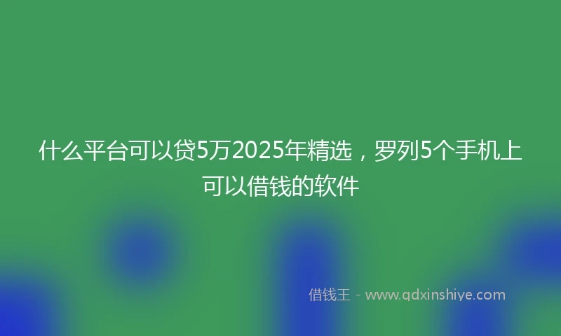 什么平台可以贷5万2025年精选，罗列5个手机上可以借钱的软件