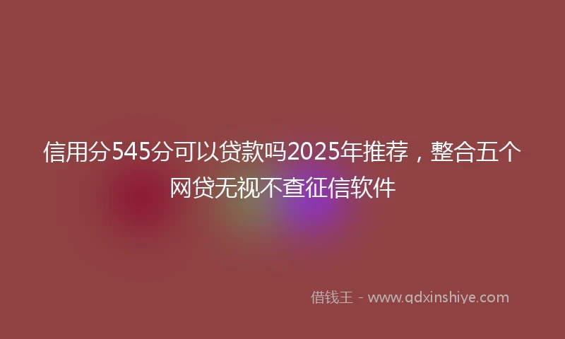 信用分545分可以贷款吗2025年推荐，整合五个网贷无视不查征信软件