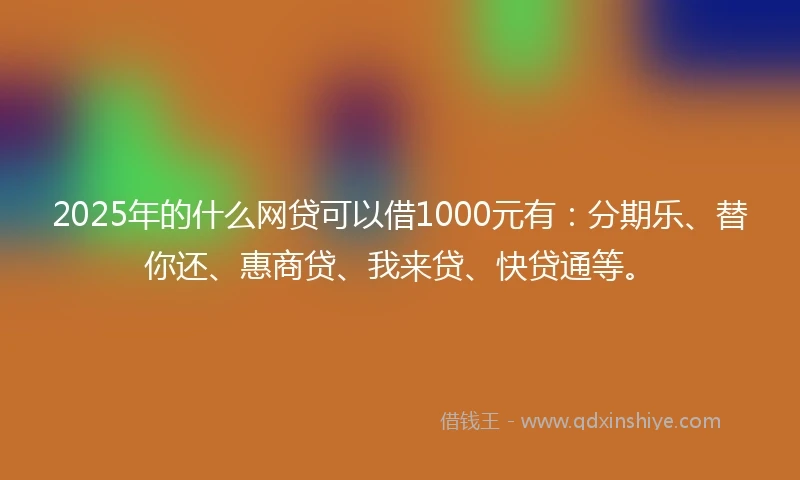 2025年的什么网贷可以借1000元有：分期乐、替你还、惠商贷、我来贷、快贷通等。