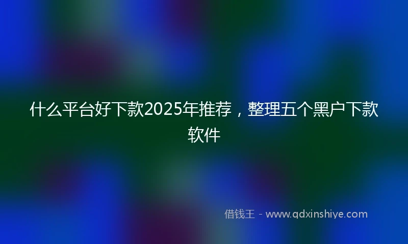 什么平台好下款2025年推荐，整理五个黑户下款软件