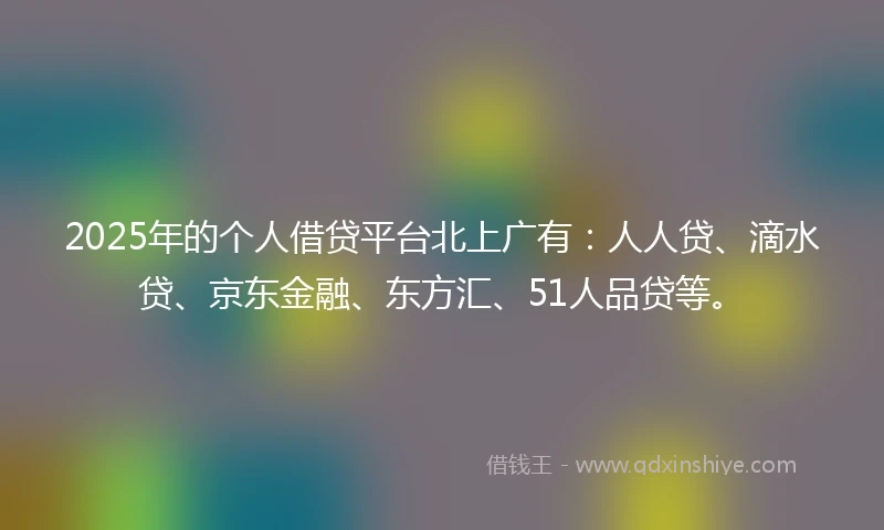 2025年的个人借贷平台北上广有：人人贷、滴水贷、京东金融、东方汇、51人品贷等。