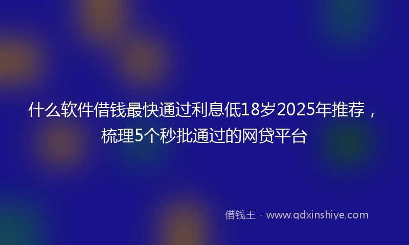 什么软件借钱最快通过利息低18岁2025年推荐，梳理5个秒批通过的网贷平台