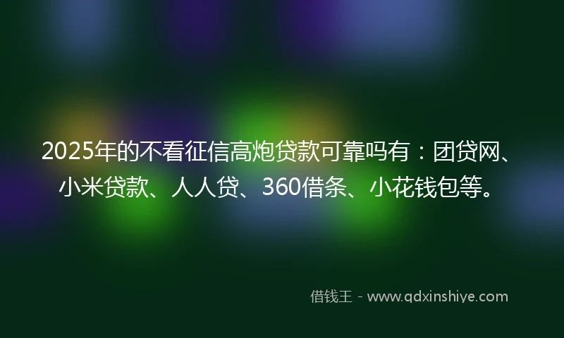 2025年的不看征信高炮贷款可靠吗有：团贷网、小米贷款、人人贷、360借条、小花钱包等。