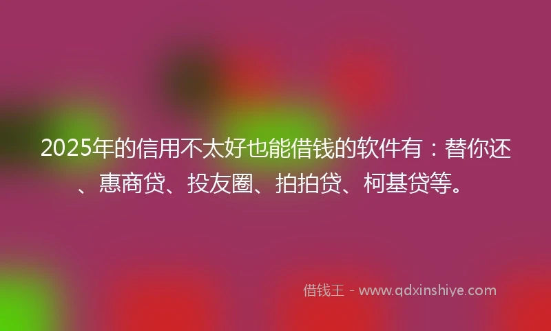 2025年的信用不太好也能借钱的软件有：替你还、惠商贷、投友圈、拍拍贷、柯基贷等。