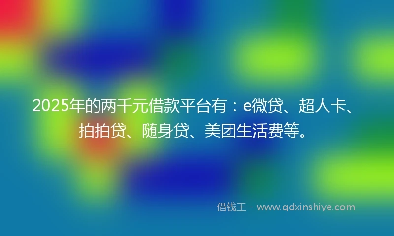 2025年的两千元借款平台有：e微贷、超人卡、拍拍贷、随身贷、美团生活费等。