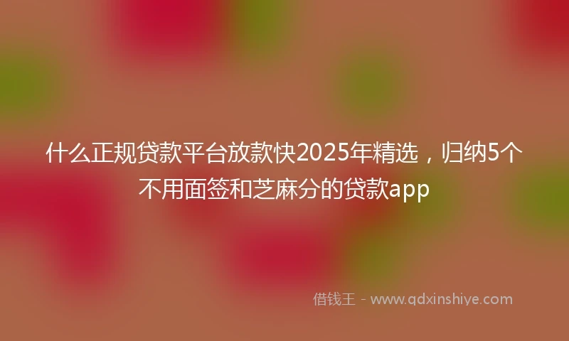 什么正规贷款平台放款快2025年精选，归纳5个不用面签和芝麻分的贷款app