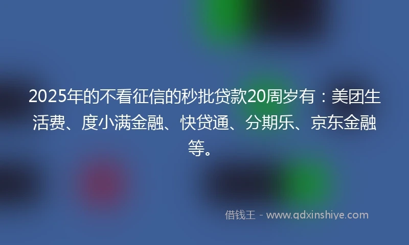 2025年的不看征信的秒批贷款20周岁有：美团生活费、度小满金融、快贷通、分期乐、京东金融等。