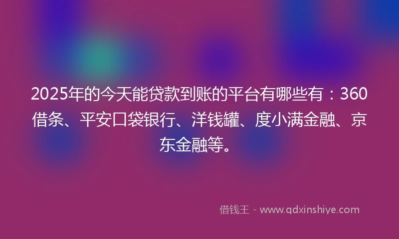 2025年的今天能贷款到账的平台有哪些有:360借条、平安口袋银行、洋钱罐、度小满金融、京东金融等。