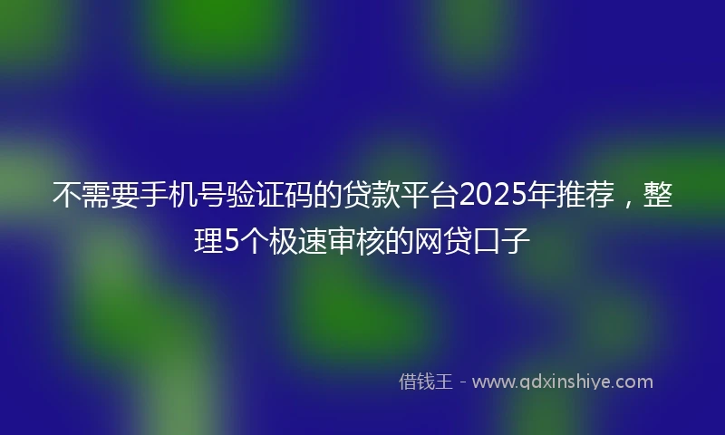 不需要手机号验证码的贷款平台2025年推荐，整理5个极速审核的网贷口子