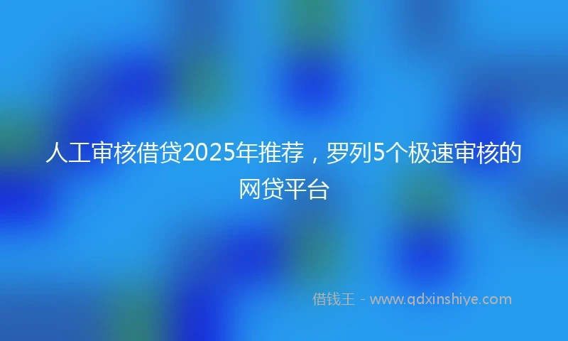 人工审核借贷2025年推荐，罗列5个极速审核的网贷平台