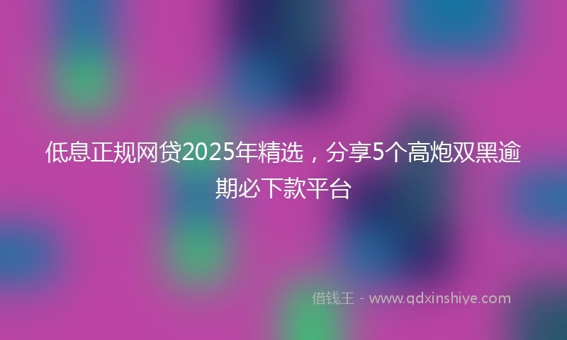 低息正规网贷2025年精选，分享5个高炮双黑逾期必下款平台