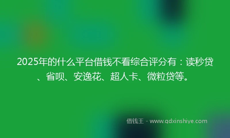 2025年的什么平台借钱不看综合评分有：读秒贷、省呗、安逸花、超人卡、微粒贷等。