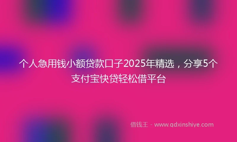 个人急用钱小额贷款口子2025年精选，分享5个支付宝快贷轻松借平台