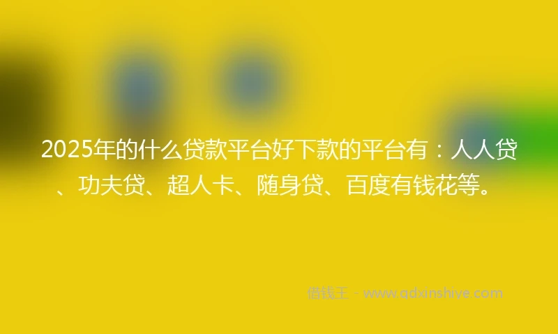 2025年的什么贷款平台好下款的平台有：人人贷、功夫贷、超人卡、随身贷、百度有钱花等。