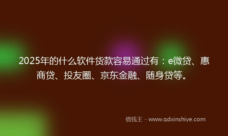 2025年的什么软件货款容易通过有：e微贷、惠商贷、投友圈、京东金融、随身贷等。