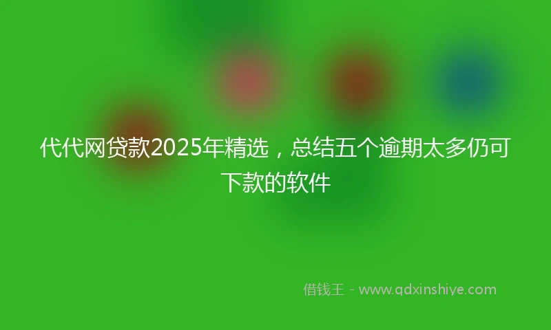 代代网贷款2025年精选，总结五个逾期太多仍可下款的软件