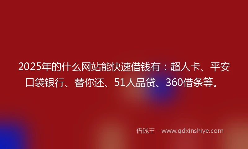 2025年的什么网站能快速借钱有：超人卡、平安口袋银行、替你还、51人品贷、360借条等。
