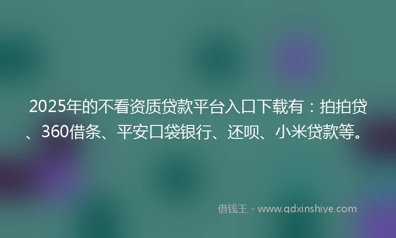 2025年的不看资质贷款平台入口下载有：拍拍贷、360借条、平安口袋银行、还呗、小米贷款等。