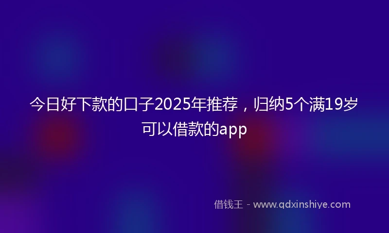 今日好下款的口子2025年推荐，归纳5个满19岁可以借款的app