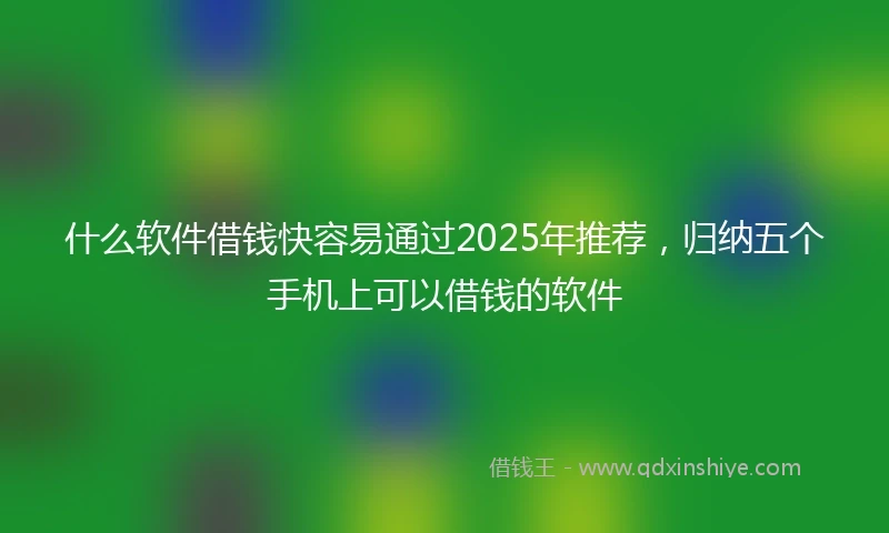 什么软件借钱快容易通过2025年推荐，归纳五个手机上可以借钱的软件