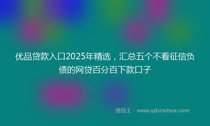 优品贷款入口2025年精选，汇总五个不看征信负债的网贷百分百下款口子