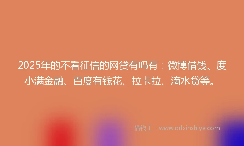 2025年的不看征信的网贷有吗有：微博借钱、度小满金融、百度有钱花、拉卡拉、滴水贷等。
