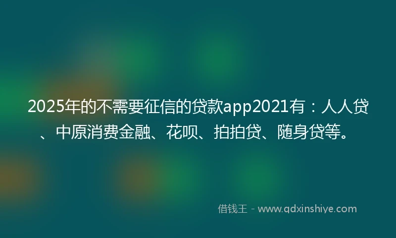 2025年的不需要征信的贷款app2021有：人人贷、中原消费金融、花呗、拍拍贷、随身贷等。