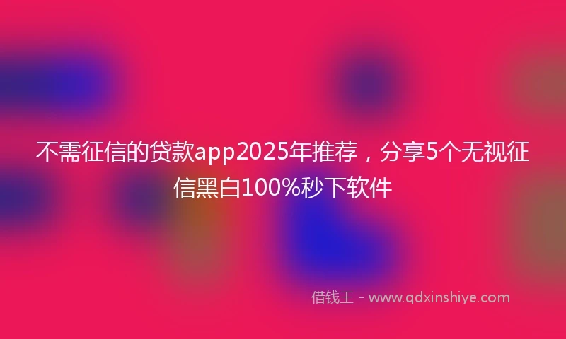 不需征信的贷款app2025年推荐，分享5个无视征信黑白100%秒下软件