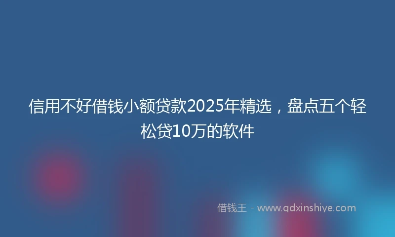 信用不好借钱小额贷款2025年精选，盘点五个轻松贷10万的软件