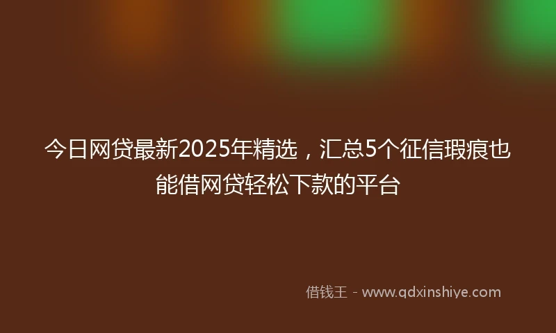 今日网贷最新2025年精选,汇总5个征信瑕疵也能借网贷轻松下款的平台