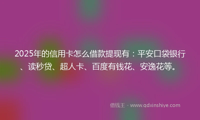 2025年的信用卡怎么借款提现有：平安口袋银行、读秒贷、超人卡、百度有钱花、安逸花等。