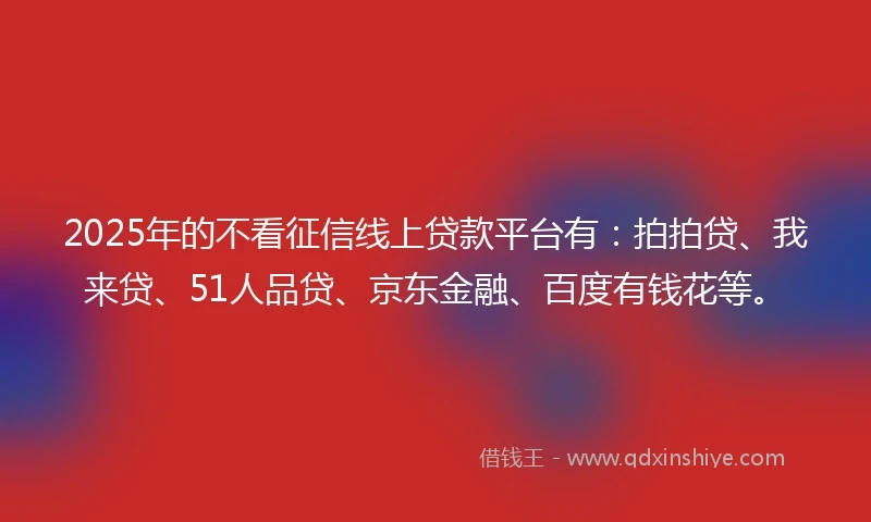 2025年的不看征信线上贷款平台有：拍拍贷、我来贷、51人品贷、京东金融、百度有钱花等。