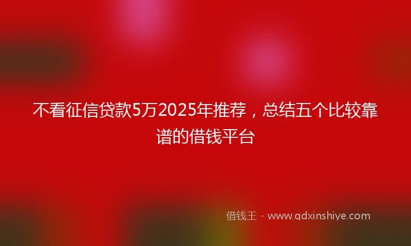不看征信贷款5万2025年推荐，总结五个比较靠谱的借钱平台