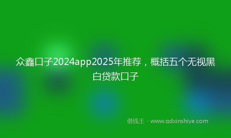 众鑫口子2024app2025年推荐，概括五个无视黑白贷款口子