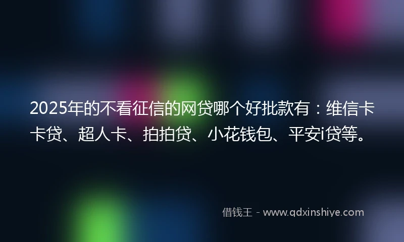 2025年的不看征信的网贷哪个好批款有：维信卡卡贷、超人卡、拍拍贷、小花钱包、平安i贷等。