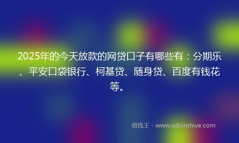 2025年的今天放款的网贷口子有哪些有：分期乐、平安口袋银行、柯基贷、随身贷、百度有钱花等。
