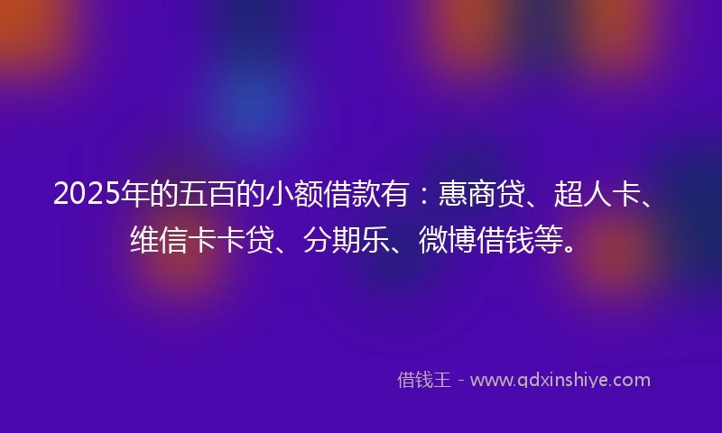2025年的五百的小额借款有：惠商贷、超人卡、维信卡卡贷、分期乐、微博借钱等。