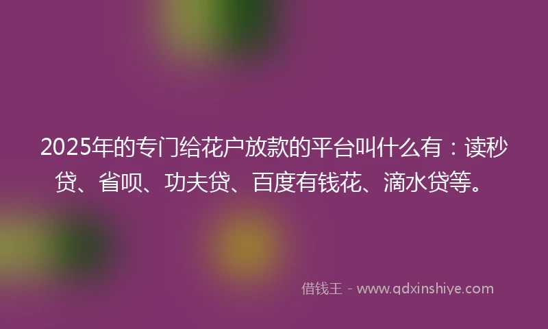 2025年的专门给花户放款的平台叫什么有：读秒贷、省呗、功夫贷、百度有钱花、滴水贷等。