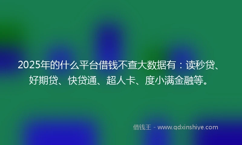 2025年的什么平台借钱不查大数据有：读秒贷、好期贷、快贷通、超人卡、度小满金融等。