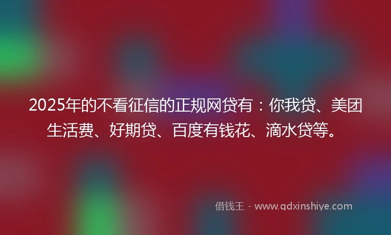 2025年的不看征信的正规网贷有：你我贷、美团生活费、好期贷、百度有钱花、滴水贷等。