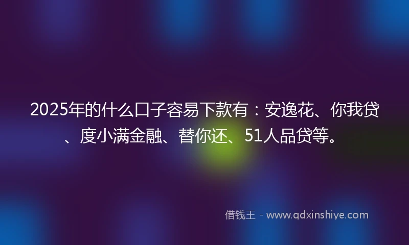 2025年的什么口子容易下款有：安逸花、你我贷、度小满金融、替你还、51人品贷等。