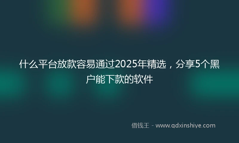 什么平台放款容易通过2025年精选，分享5个黑户能下款的软件