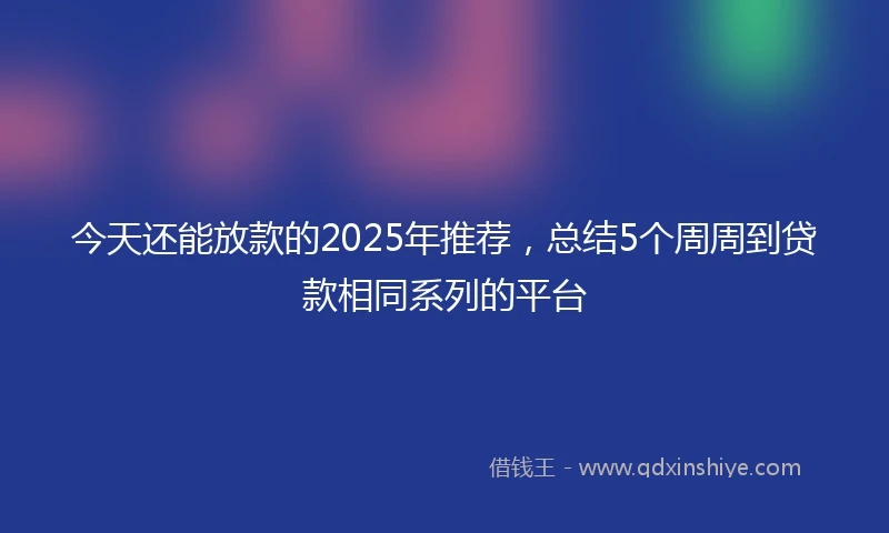 今天还能放款的2025年推荐，总结5个周周到贷款相同系列的平台