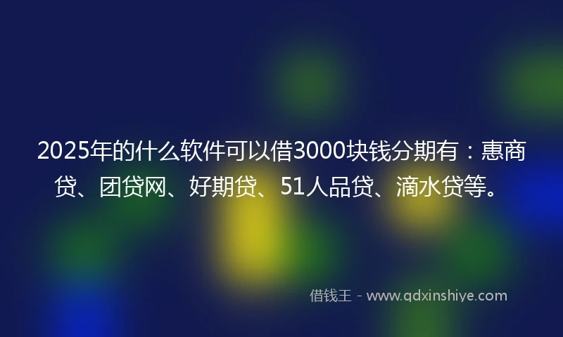 2025年的什么软件可以借3000块钱分期有：惠商贷、团贷网、好期贷、51人品贷、滴水贷等。