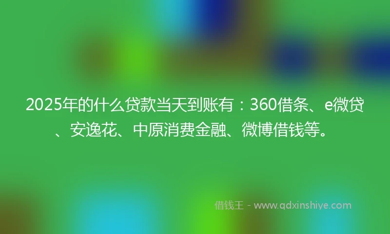 2025年的什么贷款当天到账有：360借条、e微贷、安逸花、中原消费金融、微博借钱等。