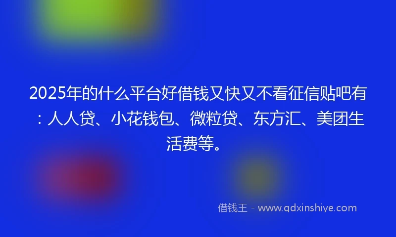 2025年的什么平台好借钱又快又不看征信贴吧有：人人贷、小花钱包、微粒贷、东方汇、美团生活费等。