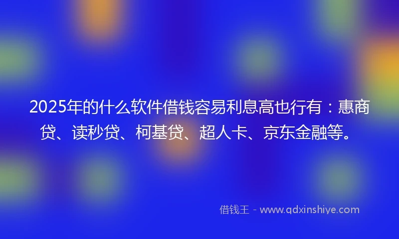 2025年的什么软件借钱容易利息高也行有：惠商贷、读秒贷、柯基贷、超人卡、京东金融等。