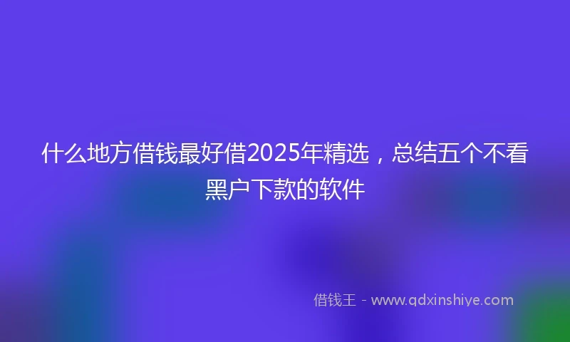 什么地方借钱最好借2025年精选，总结五个不看黑户下款的软件
