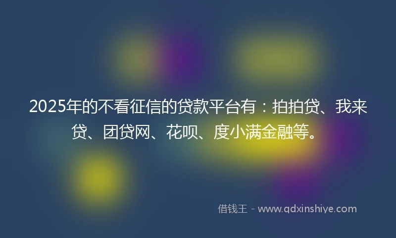2025年的不看征信的贷款平台有：拍拍贷、我来贷、团贷网、花呗、度小满金融等。