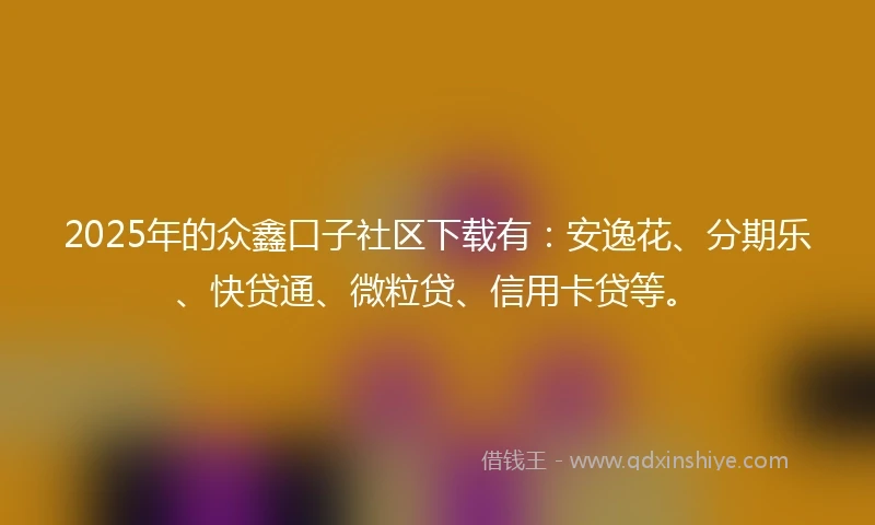 2025年的众鑫口子社区下载有：安逸花、分期乐、快贷通、微粒贷、信用卡贷等。